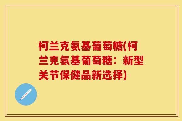 柯兰克氨基葡萄糖(柯兰克氨基葡萄糖:新型关节保健品新选择)