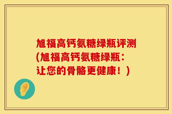 旭福高钙氨糖绿瓶评测(旭福高钙氨糖绿瓶：让您的骨骼更健康！)
