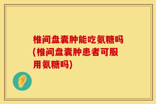 椎间盘囊肿能吃氨糖吗(椎间盘囊肿患者可服用氨糖吗)