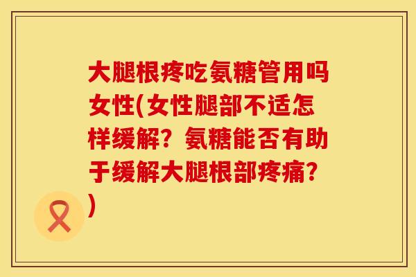 大腿根疼吃氨糖管用吗女性(女性腿部不适怎样缓解？氨糖能否有助于缓解大腿根部疼痛？)