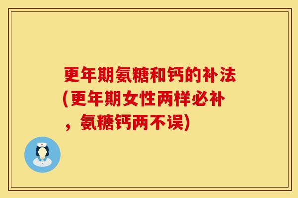 氨糖和钙的补法(女性两样必补,氨糖钙两不误) 氨糖和钙的补法(女性两样必补,氨糖钙两不误)