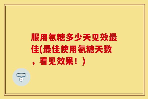 服用氨糖多少天见效佳(佳使用氨糖天数,看见效果!) 服用氨糖多少天见效佳(佳使用氨糖天数,看见效果!)