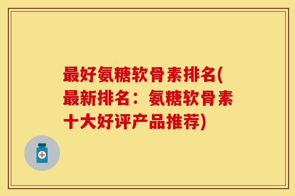 最好氨糖软骨素排名(最新排名:氨糖软骨素十大好评产品推荐)