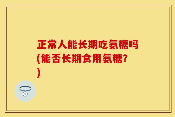 正常人能长期吃氨糖吗(能否长期食用氨糖?) 正常人能长期吃氨糖吗(能否长期食用氨糖?)