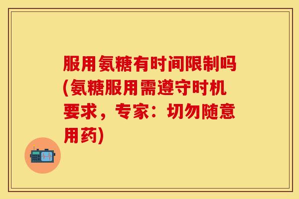 服用氨糖有时间限制吗(氨糖服用需遵守时机要求,专家:切勿随意用药) 服用氨糖有时间限制吗(氨糖服用需遵守时机要求,专家:切勿随意用药)