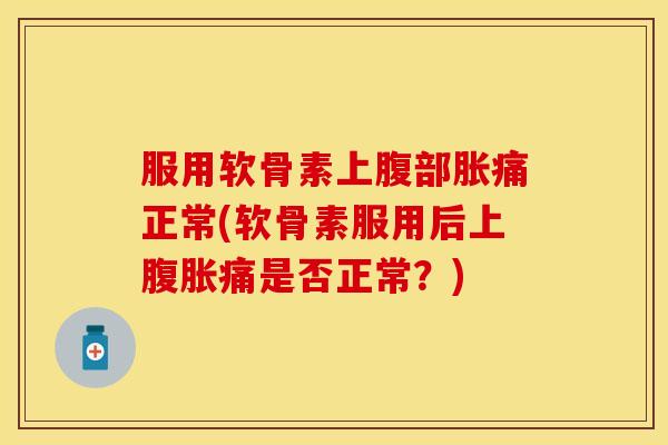 服用软骨素上腹部胀痛正常(软骨素服用后上腹胀痛是否正常?) 服用软骨素上腹部胀痛正常(软骨素服用后上腹胀痛是否正常?)