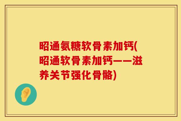 昭通氨糖软骨素加钙(昭通软骨素加钙——滋养关节强化骨骼)