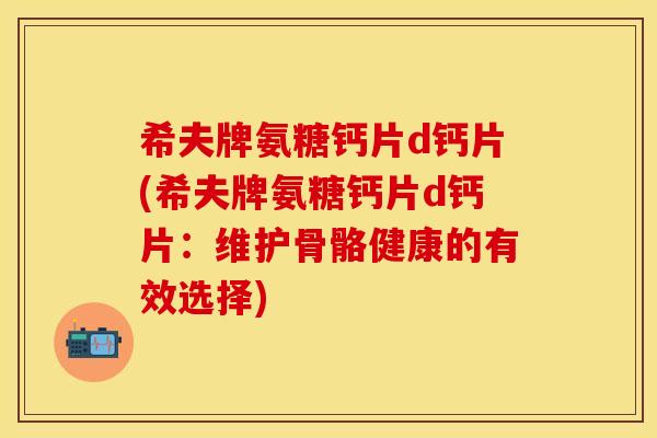 希夫牌氨糖钙片d钙片(希夫牌氨糖钙片d钙片:维护骨骼健康的有效选择) 希夫牌氨糖钙片d钙片(希夫牌氨糖钙片d钙片:维护骨骼健康的有效选择)