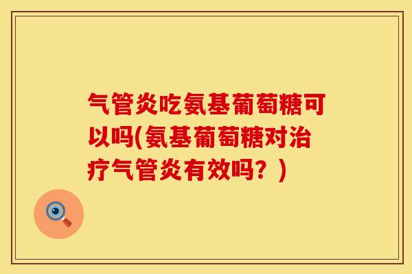 气管炎吃氨基葡萄糖可以吗(氨基葡萄糖对气管炎有效吗？)