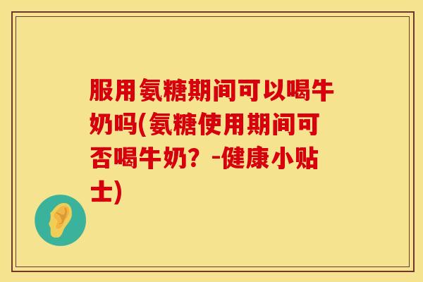 服用氨糖期间可以喝牛奶吗(氨糖使用期间可否喝牛奶?-健康小贴士) 服用氨糖期间可以喝牛奶吗(氨糖使用期间可否喝牛奶?-健康小贴士)