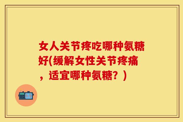 女人关节疼吃哪种氨糖好(缓解女性关节，适宜哪种氨糖？)