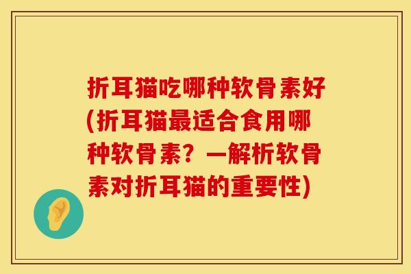 折耳猫吃哪种软骨素好(折耳猫最适合食用哪种软骨素？—解析软骨素对折耳猫的重要性)