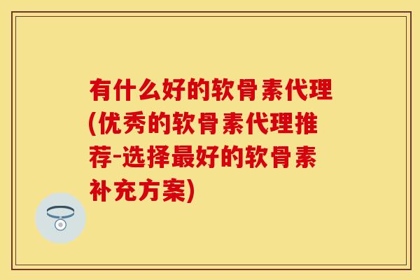 有什么好的软骨素代理(优秀的软骨素代理推荐-选择好的软骨素补充方案) 有什么好的软骨素代理(优秀的软骨素代理推荐-选择好的软骨素补充方案)