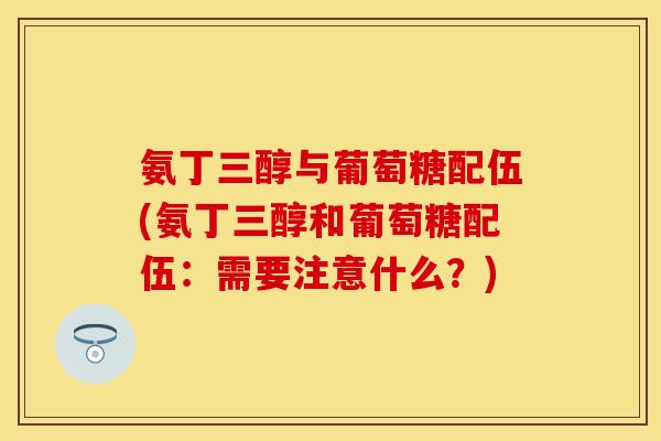 氨丁三醇与葡萄糖配伍(氨丁三醇和葡萄糖配伍:需要注意什么?)