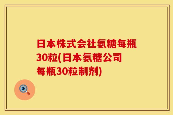 日本株式会社氨糖每瓶30粒(日本氨糖公司每瓶30粒制剂) 日本株式会社氨糖每瓶30粒(日本氨糖公司每瓶30粒制剂)