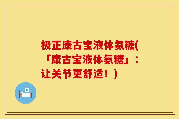 极正康古宝液体氨糖(「康古宝液体氨糖」：让关节更舒适！)