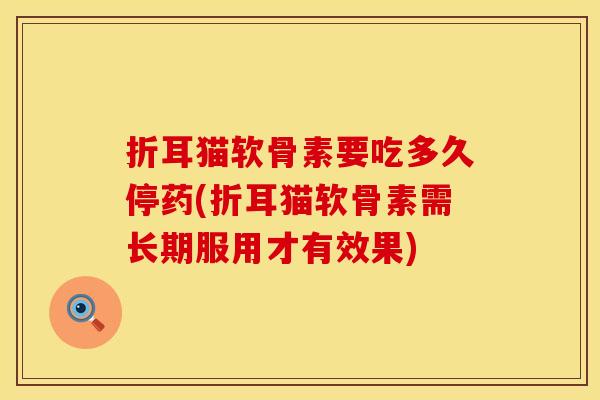 折耳猫软骨素要吃多久停药(折耳猫软骨素需长期服用才有效果)