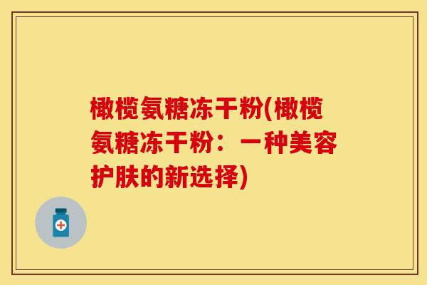 橄榄氨糖冻干粉(橄榄氨糖冻干粉:一种美容护肤的新选择)
