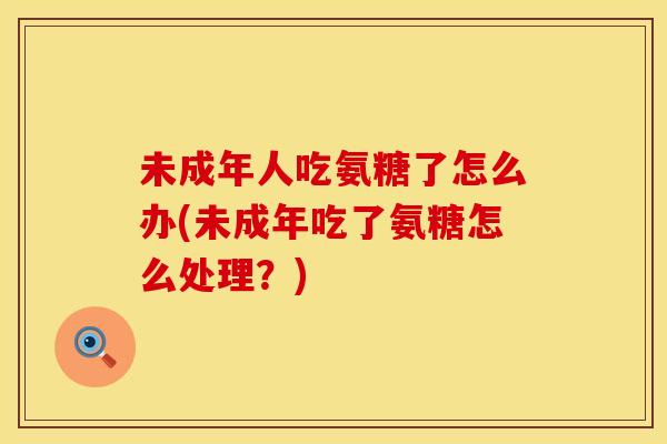未成年人吃氨糖了怎么办(未成年吃了氨糖怎么处理？)