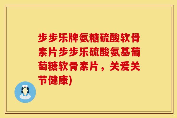 步步乐牌氨糖硫酸软骨素片步步乐硫酸氨基葡萄糖软骨素片,关爱关节健康) 步步乐牌氨糖硫酸软骨素片步步乐硫酸氨基葡萄糖软骨素片,关爱关节健康)
