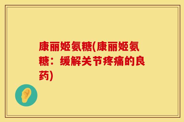康丽姬氨糖(康丽姬氨糖:缓解关节的良药) 康丽姬氨糖(康丽姬氨糖:缓解关节的良药)