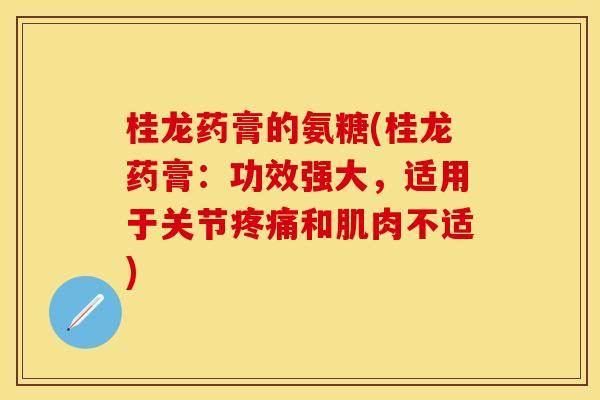 桂龙药膏的氨糖(桂龙药膏:功效强大,适用于关节疼痛和肌肉不适)