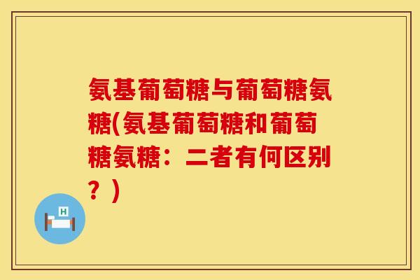 氨基葡萄糖与葡萄糖氨糖(氨基葡萄糖和葡萄糖氨糖:二者有何区别?)