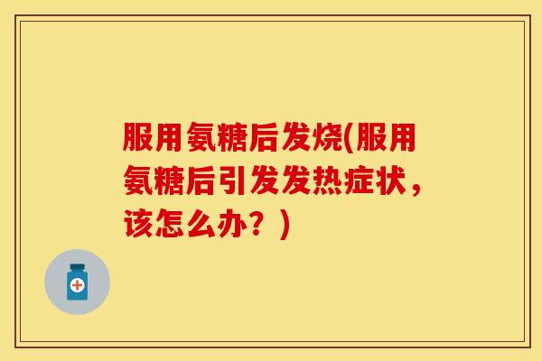 服用氨糖后发烧(服用氨糖后引发发热症状,该怎么办?)