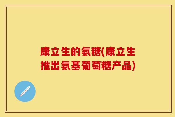 康立生的氨糖(康立生推出氨基葡萄糖产品) 康立生的氨糖(康立生推出氨基葡萄糖产品)