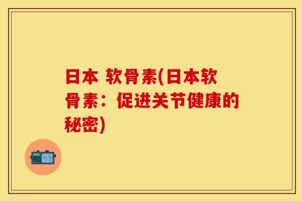 日本 软骨素(日本软骨素:促进关节健康的秘密)