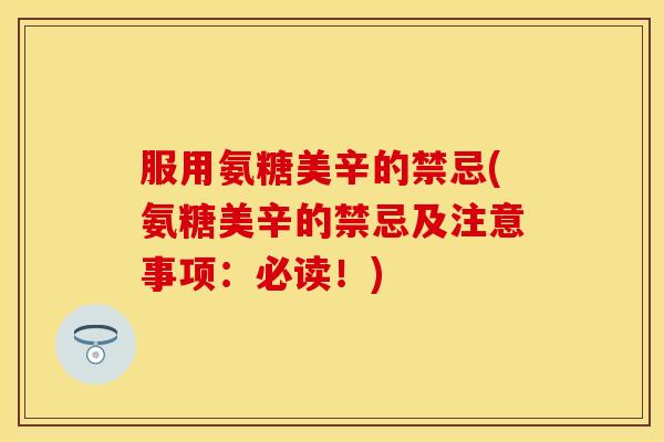 服用氨糖美辛的禁忌(氨糖美辛的禁忌及注意事项:必读!) 服用氨糖美辛的禁忌(氨糖美辛的禁忌及注意事项:必读!)