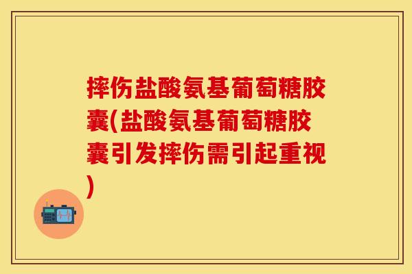摔伤盐酸氨基葡萄糖胶囊(盐酸氨基葡萄糖胶囊引发摔伤需引起重视) 摔伤盐酸氨基葡萄糖胶囊(盐酸氨基葡萄糖胶囊引发摔伤需引起重视)
