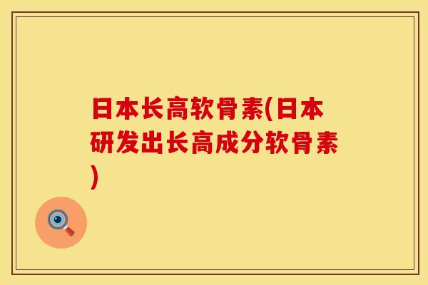 日本长高软骨素(日本研发出长高成分软骨素) 日本长高软骨素(日本研发出长高成分软骨素)