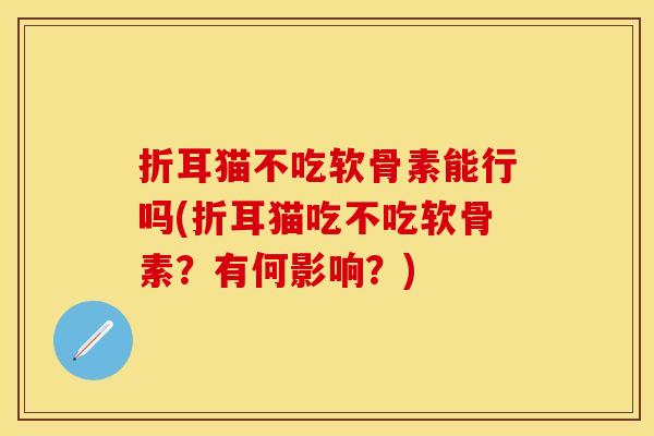 折耳猫不吃软骨素能行吗(折耳猫吃不吃软骨素?有何影响?)