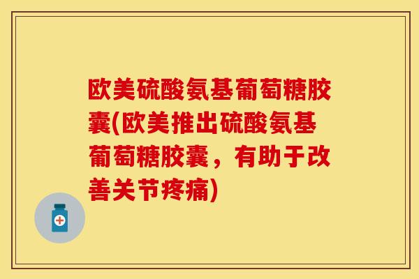 欧美硫酸氨基葡萄糖胶囊(欧美推出硫酸氨基葡萄糖胶囊,有助于改善关节) 欧美硫酸氨基葡萄糖胶囊(欧美推出硫酸氨基葡萄糖胶囊,有助于改善关节)