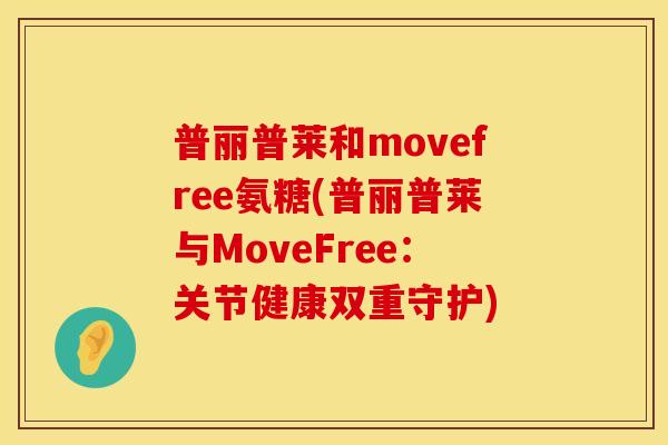 普丽普莱和movefree氨糖(普丽普莱与MoveFree：关节健康双重守护)