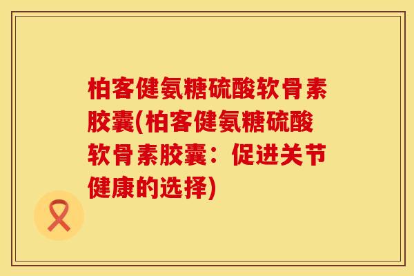 柏客健氨糖硫酸软骨素胶囊(柏客健氨糖硫酸软骨素胶囊：促进关节健康的选择)