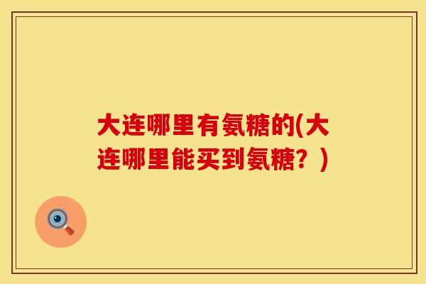 大连哪里有氨糖的(大连哪里能买到氨糖?) 大连哪里有氨糖的(大连哪里能买到氨糖?)
