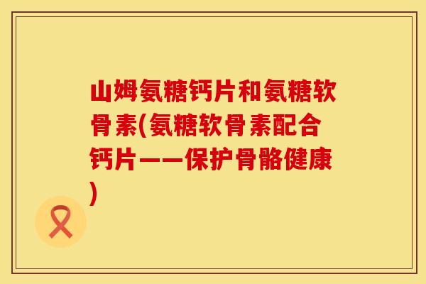 山姆氨糖钙片和氨糖软骨素(氨糖软骨素配合钙片——保护骨骼健康)