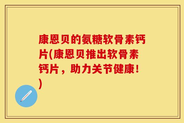 康恩贝的氨糖软骨素钙片(康恩贝推出软骨素钙片，助力关节健康！)