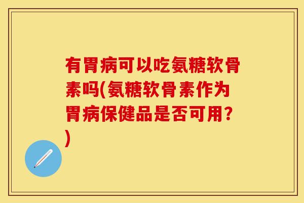 有胃可以吃氨糖软骨素吗(氨糖软骨素作为胃保健品是否可用?) 有胃可以吃氨糖软骨素吗(氨糖软骨素作为胃保健品是否可用?)