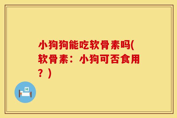 小狗狗能吃软骨素吗(软骨素：小狗可否食用？)