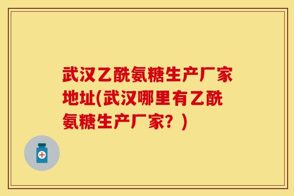 武汉乙酰氨糖生产厂家地址(武汉哪里有乙酰氨糖生产厂家?) 武汉乙酰氨糖生产厂家地址(武汉哪里有乙酰氨糖生产厂家?)