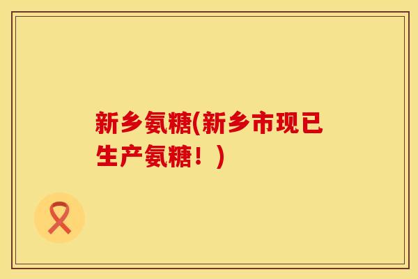 新乡氨糖(新乡市现已生产氨糖!) 新乡氨糖(新乡市现已生产氨糖!)