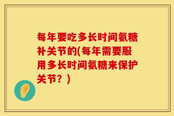 每年要吃多长时间氨糖补关节的(每年需要服用多长时间氨糖来保护关节?) 每年要吃多长时间氨糖补关节的(每年需要服用多长时间氨糖来保护关节?)