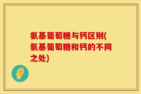 氨基葡萄糖与钙区别(氨基葡萄糖和钙的不同之处)