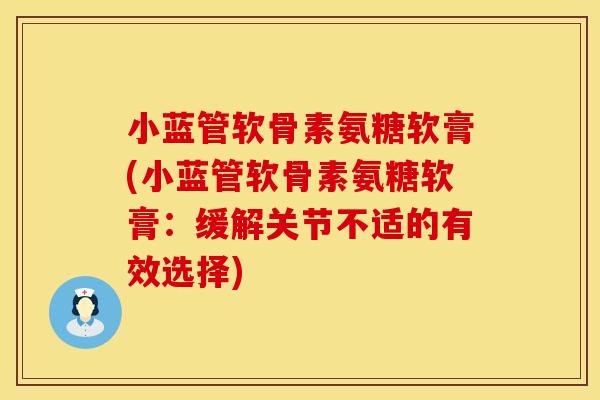 小蓝管软骨素氨糖软膏(小蓝管软骨素氨糖软膏：缓解关节不适的有效选择)