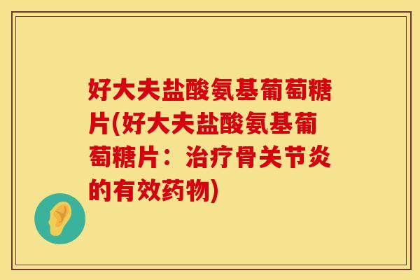 好大夫盐酸氨基葡萄糖片(好大夫盐酸氨基葡萄糖片：治疗骨关节炎的有效药物)