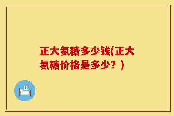正大氨糖多少钱(正大氨糖价格是多少?) 正大氨糖多少钱(正大氨糖价格是多少?)