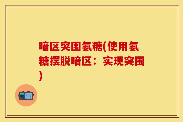 暗区突围氨糖(使用氨糖摆脱暗区:实现突围) 暗区突围氨糖(使用氨糖摆脱暗区:实现突围)